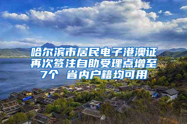 哈尔滨市居民电子港澳证再次签注自助受理点增至7个 省内户籍均可用