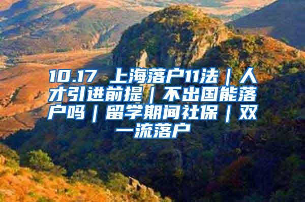 10.17 上海落户11法｜人才引进前提｜不出国能落户吗｜留学期间社保｜双一流落户