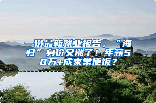 一份最新就业报告，“海归”身价又涨了！年薪50万+成家常便饭？