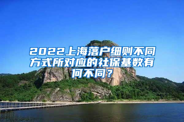 2022上海落户细则不同方式所对应的社保基数有何不同？