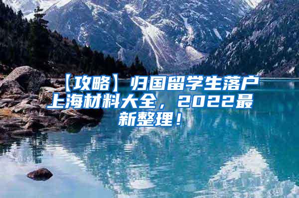 【攻略】归国留学生落户上海材料大全，2022最新整理！