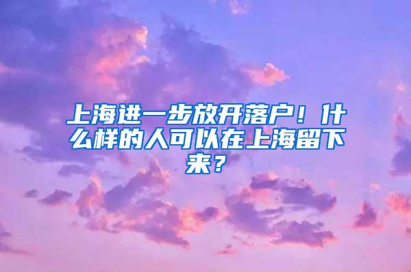 上海进一步放开落户！什么样的人可以在上海留下来？