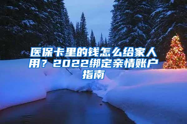 医保卡里的钱怎么给家人用？2022绑定亲情账户指南