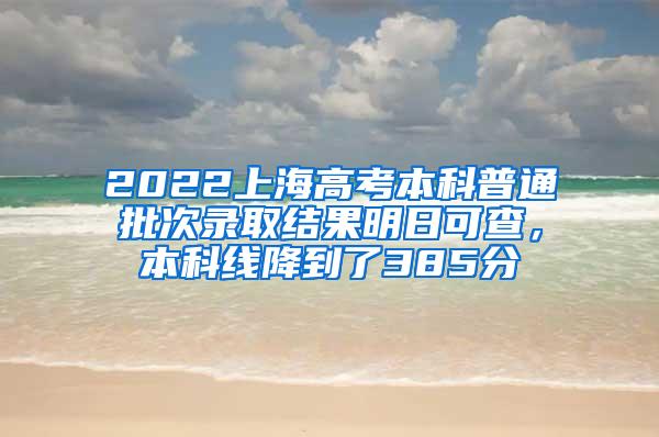 2022上海高考本科普通批次录取结果明日可查，本科线降到了385分