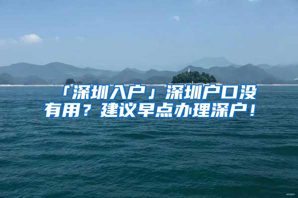 「深圳入户」深圳户口没有用？建议早点办理深户！