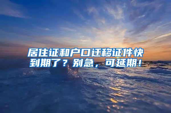 居住证和户口迁移证件快到期了？别急，可延期！