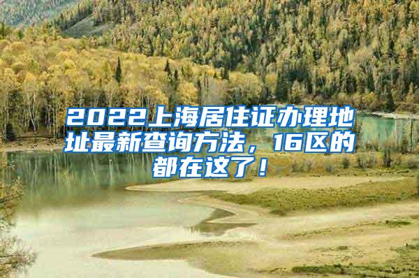 2022上海居住证办理地址最新查询方法，16区的都在这了！
