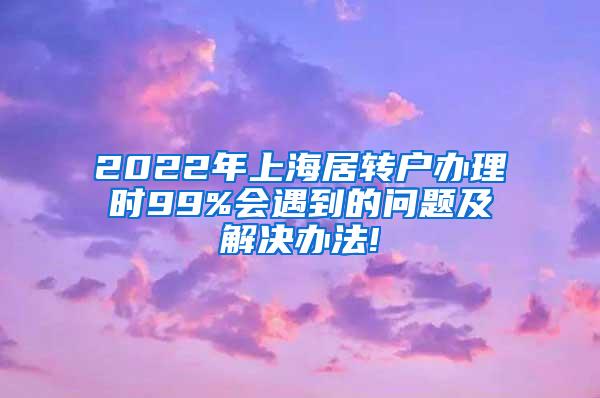 2022年上海居转户办理时99%会遇到的问题及解决办法!