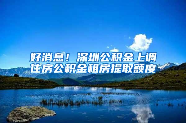 好消息！深圳公积金上调住房公积金租房提取额度