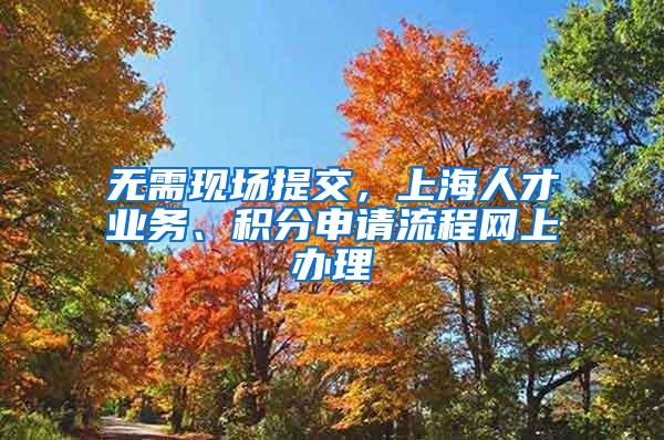 无需现场提交，上海人才业务、积分申请流程网上办理