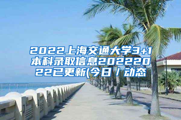 2022上海交通大学3+1本科录取信息20222022已更新(今日／动态