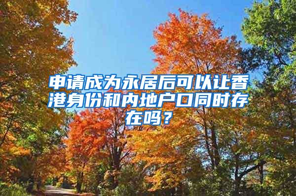 申请成为永居后可以让香港身份和内地户口同时存在吗？