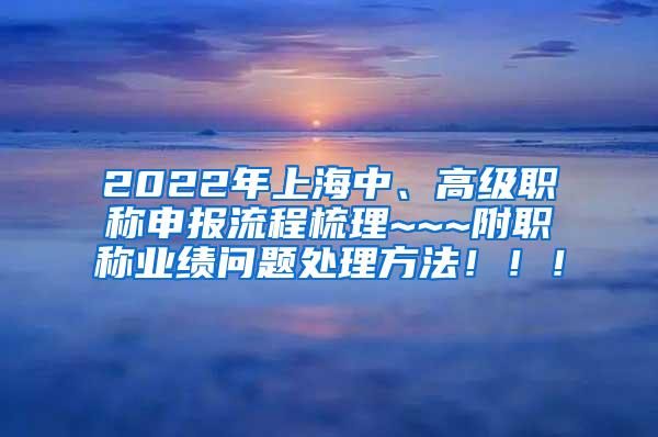 2022年上海中、高级职称申报流程梳理~~~附职称业绩问题处理方法！！！