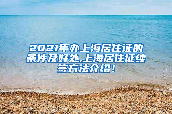 2021年办上海居住证的条件及好处,上海居住证续签方法介绍！