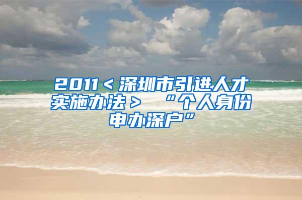 2011＜深圳市引进人才实施办法＞ “个人身份申办深户”