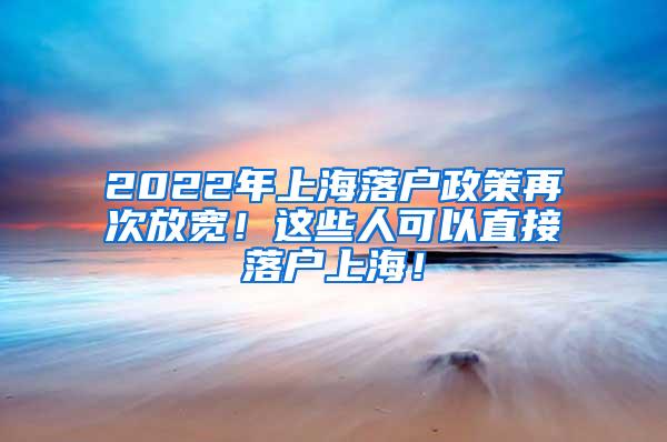 2022年上海落户政策再次放宽！这些人可以直接落户上海！