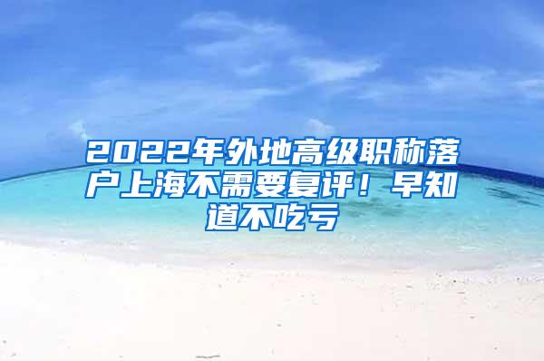 2022年外地高级职称落户上海不需要复评！早知道不吃亏