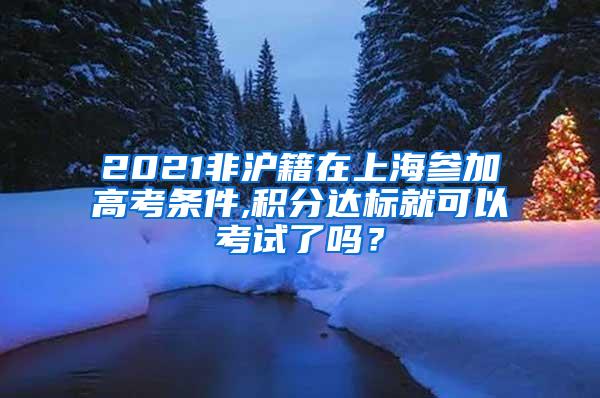 2021非沪籍在上海参加高考条件,积分达标就可以考试了吗？