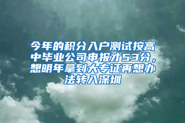 今年的积分入户测试按高中毕业公司申报才53分，想明年拿到大专证再想办法转入深圳