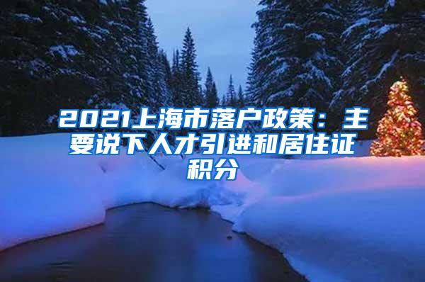 2021上海市落户政策：主要说下人才引进和居住证积分