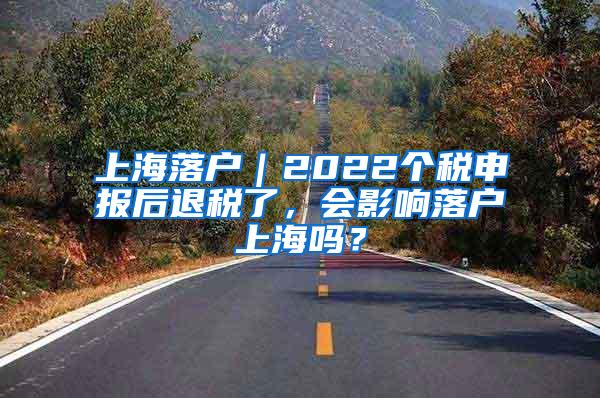 上海落户｜2022个税申报后退税了，会影响落户上海吗？