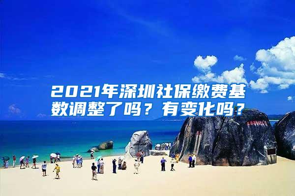 2021年深圳社保缴费基数调整了吗？有变化吗？