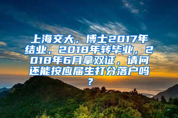 上海交大，博士2017年结业，2018年转毕业，2018年6月拿双证，请问还能按应届生打分落户吗？