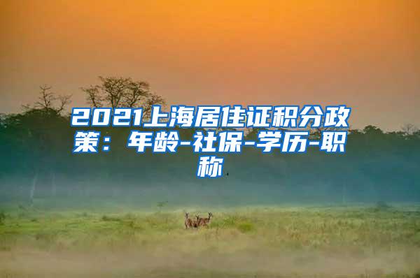 2021上海居住证积分政策：年龄-社保-学历-职称