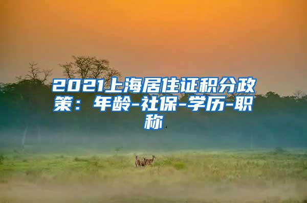 2021上海居住证积分政策：年龄-社保-学历-职称