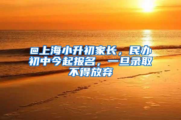 @上海小升初家长，民办初中今起报名，一旦录取不得放弃