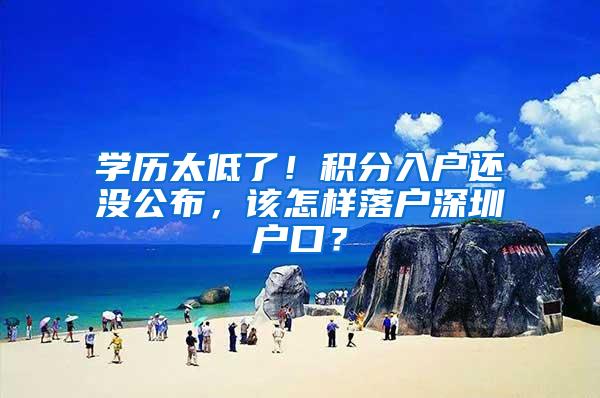 学历太低了！积分入户还没公布，该怎样落户深圳户口？