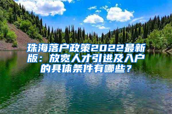 珠海落户政策2022最新版：放宽人才引进及入户的具体条件有哪些？