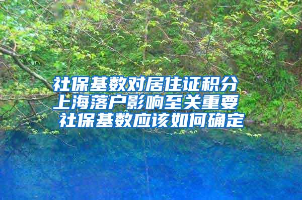 社保基数对居住证积分 上海落户影响至关重要 社保基数应该如何确定