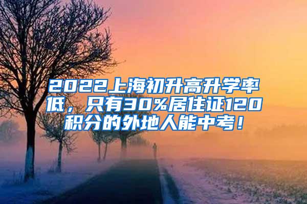 2022上海初升高升学率低，只有30%居住证120积分的外地人能中考！