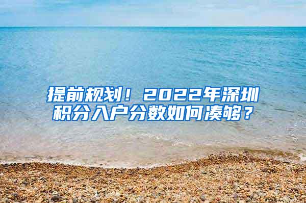提前规划！2022年深圳积分入户分数如何凑够？