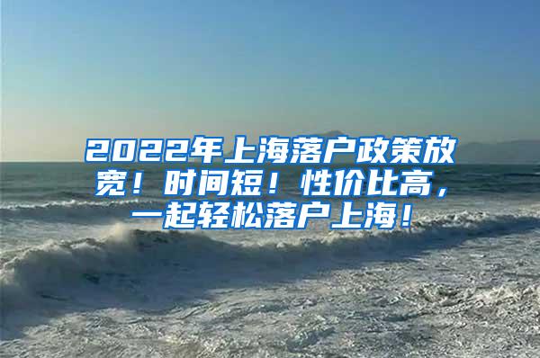 2022年上海落户政策放宽！时间短！性价比高，一起轻松落户上海！