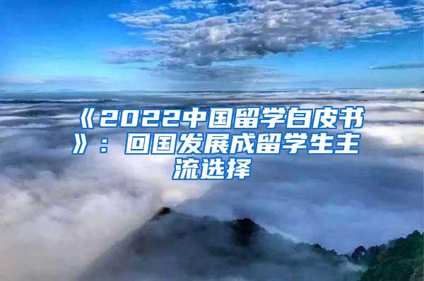 《2022中国留学白皮书》：回国发展成留学生主流选择