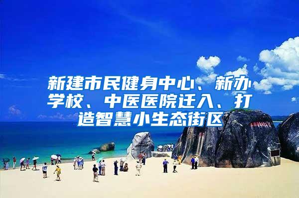 新建市民健身中心、新办学校、中医医院迁入、打造智慧小生态街区