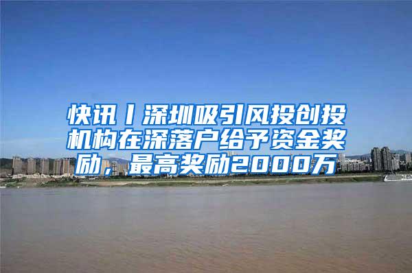 快讯丨深圳吸引风投创投机构在深落户给予资金奖励，最高奖励2000万