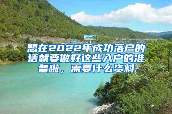 想在2022年成功落户的话就要做好这些入户的准备啦，需要什么资料