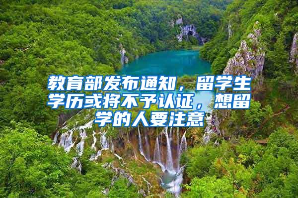 教育部发布通知，留学生学历或将不予认证，想留学的人要注意