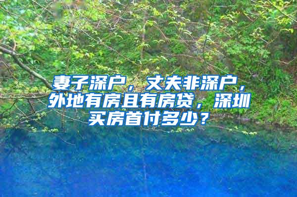 妻子深户，丈夫非深户，外地有房且有房贷，深圳买房首付多少？