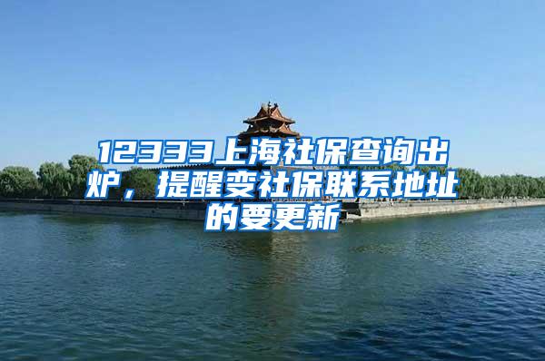 12333上海社保查询出炉，提醒变社保联系地址的要更新