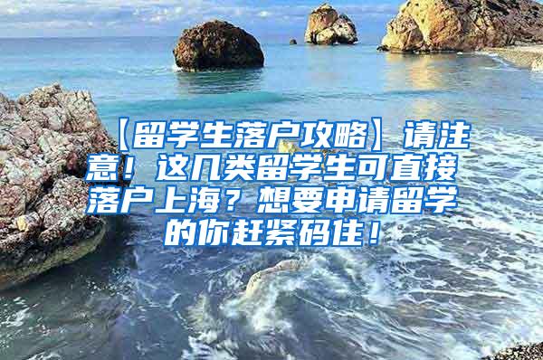 【留学生落户攻略】请注意！这几类留学生可直接落户上海？想要申请留学的你赶紧码住！