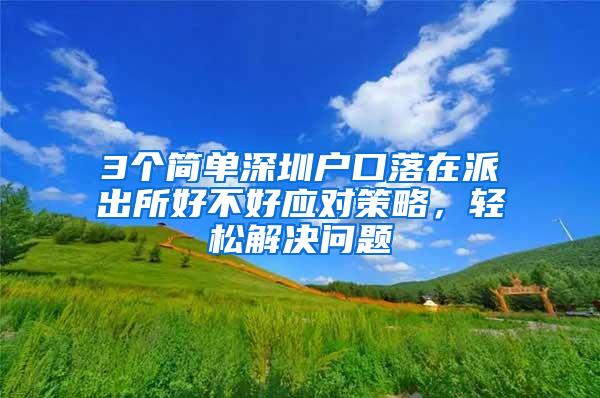 3个简单深圳户口落在派出所好不好应对策略，轻松解决问题