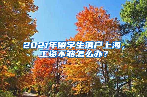 2021年留学生落户上海，工资不够怎么办？