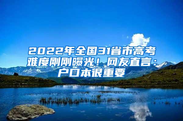 2022年全国31省市高考难度刚刚曝光！网友直言：户口本很重要