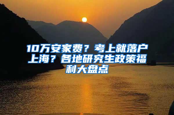 10万安家费？考上就落户上海？各地研究生政策福利大盘点