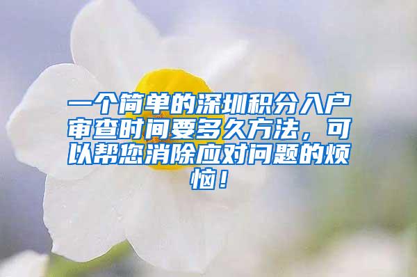 一个简单的深圳积分入户审查时间要多久方法，可以帮您消除应对问题的烦恼！