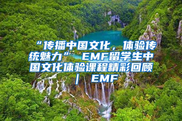 “传播中国文化，体验传统魅力” EMF留学生中国文化体验课程精彩回顾 ｜ EMF